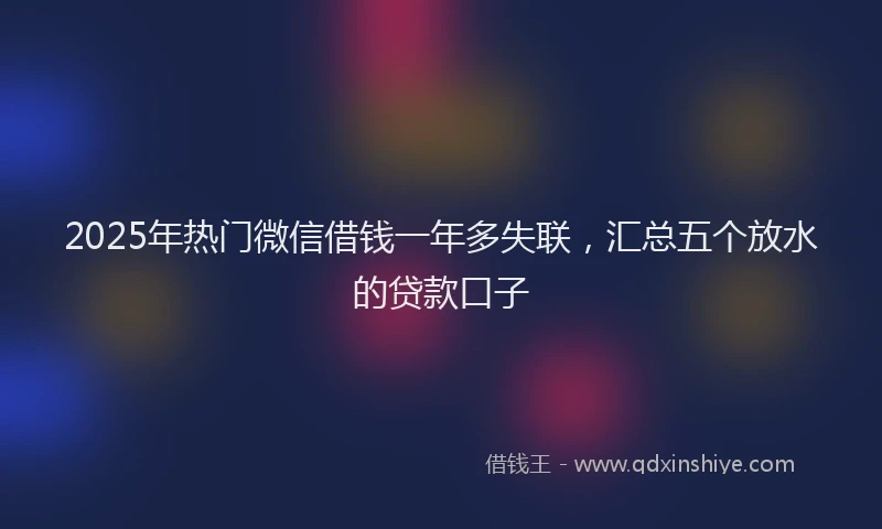 2025年热门微信借钱一年多失联，汇总五个放水的贷款口子