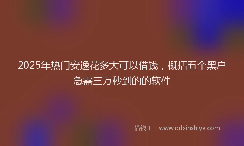 2025年热门安逸花多大可以借钱，概括五个黑户急需三万秒到的的软件