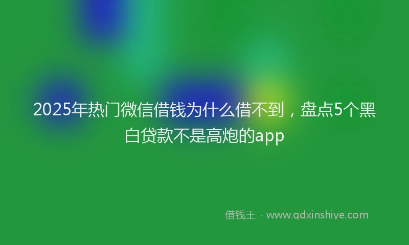 2025年热门微信借钱为什么借不到，盘点5个黑白贷款不是高炮的app