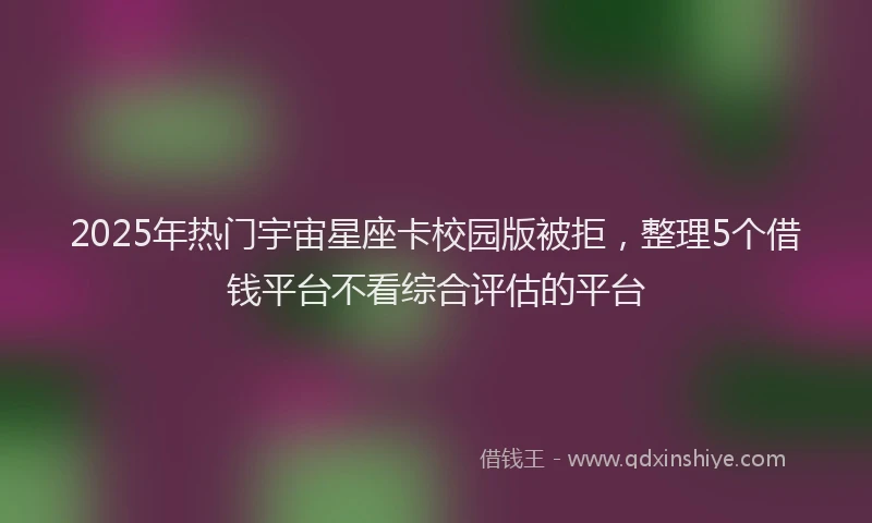 2025年热门宇宙星座卡校园版被拒，整理5个借钱平台不看综合评估的平台