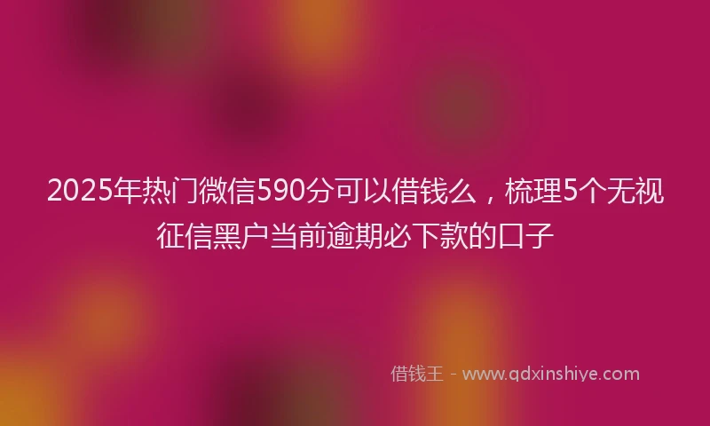 2025年热门微信590分可以借钱么，梳理5个无视征信黑户当前逾期必下款的口子