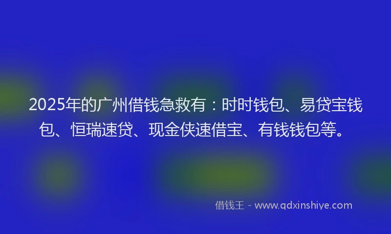2025年的广州借钱急救有：时时钱包、易贷宝钱包、恒瑞速贷、现金侠速借宝、有钱钱包等。