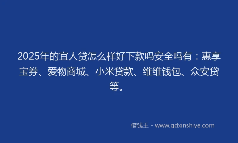 2025年的宜人贷怎么样好下款吗安全吗有：惠享宝券、爱物商城、小米贷款、维维钱包、众安贷等。