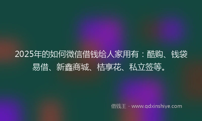 2025年的如何微信借钱给人家用有：酷购、钱袋易借、新鑫商城、桔享花、私立签等。