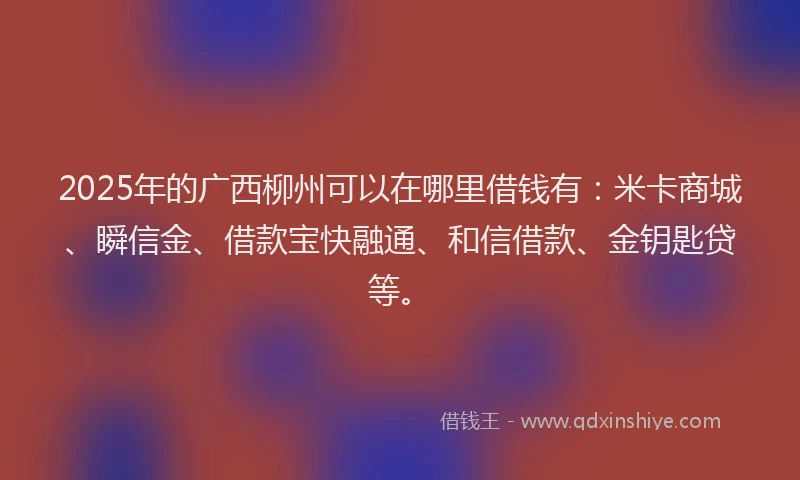 2025年的广西柳州可以在哪里借钱有：米卡商城、瞬信金、借款宝快融通、和信借款、金钥匙贷等。