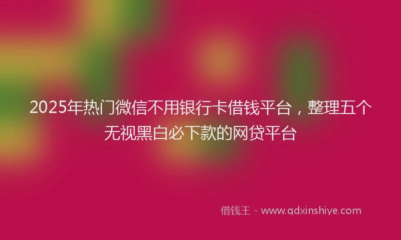 2025年热门微信不用银行卡借钱平台，整理五个无视黑白必下款的网贷平台