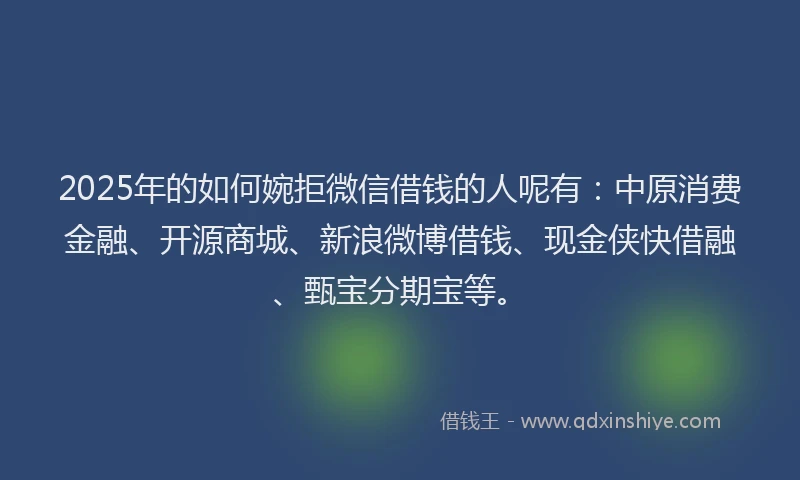 2025年的如何婉拒微信借钱的人呢有：中原消费金融、开源商城、新浪微博借钱、现金侠快借融、甄宝分期宝等。