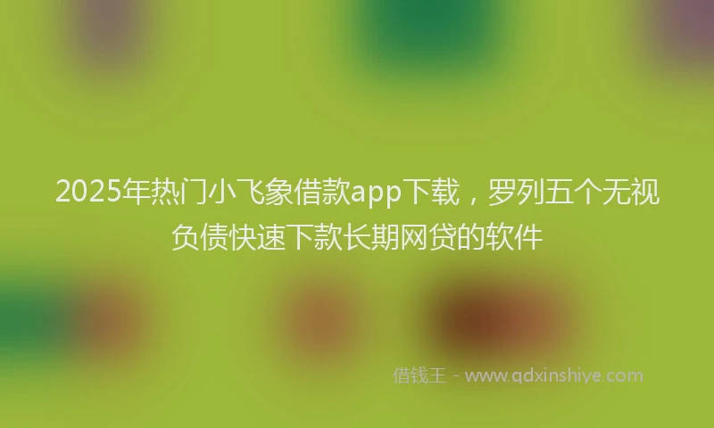 2025年热门小飞象借款app下载，罗列五个无视负债快速下款长期网贷的软件