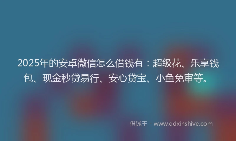 2025年的安卓微信怎么借钱有：超级花、乐享钱包、现金秒贷易行、安心贷宝、小鱼免审等。