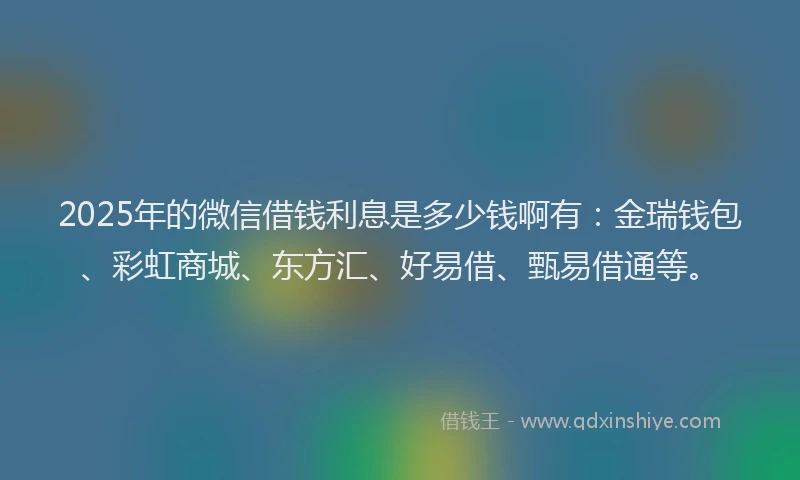 2025年的微信借钱利息是多少钱啊有：金瑞钱包、彩虹商城、东方汇、好易借、甄易借通等。