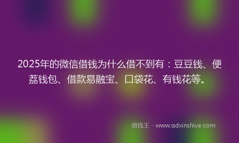 2025年的微信借钱为什么借不到有：豆豆钱、便荔钱包、借款易融宝、口袋花、有钱花等。