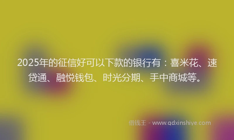 2025年的征信好可以下款的银行有：喜米花、速贷通、融悦钱包、时光分期、手中商城等。