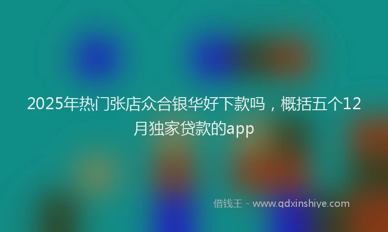 2025年热门张店众合银华好下款吗，概括五个12月独家贷款的app