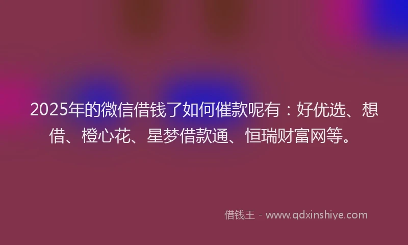 2025年的微信借钱了如何催款呢有：好优选、想借、橙心花、星梦借款通、恒瑞财富网等。