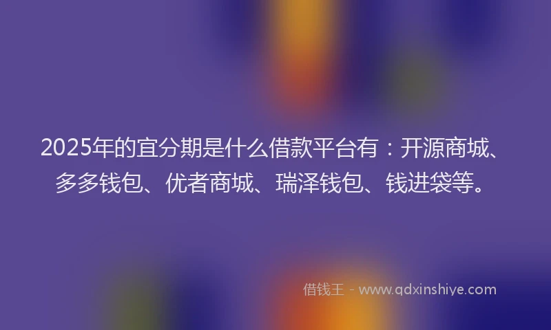 2025年的宜分期是什么借款平台有：开源商城、多多钱包、优者商城、瑞泽钱包、钱进袋等。