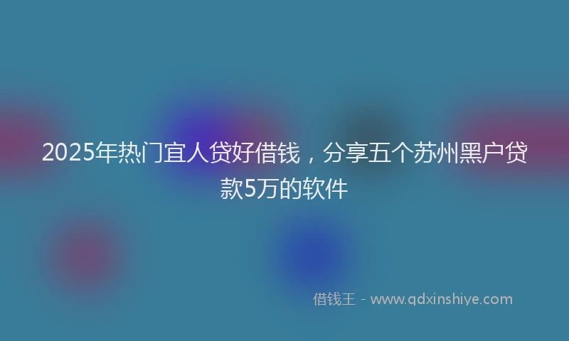 2025年热门宜人贷好借钱，分享五个苏州黑户贷款5万的软件