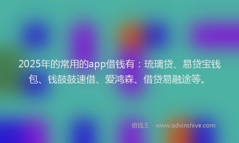 2025年的常用的app借钱有：琉璃贷、易贷宝钱包、钱鼓鼓速借、爱鸿森、借贷易融途等。
