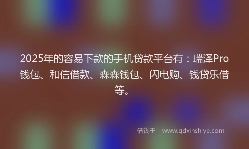 2025年的容易下款的手机贷款平台有：瑞泽Pro钱包、和信借款、森森钱包、闪电购、钱贷乐借等。