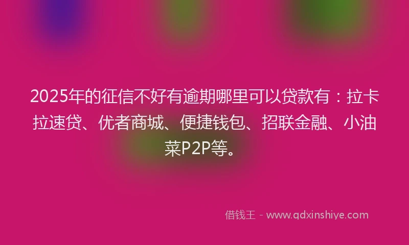 2025年的征信不好有逾期哪里可以贷款有：拉卡拉速贷、优者商城、便捷钱包、招联金融、小油菜P2P等。