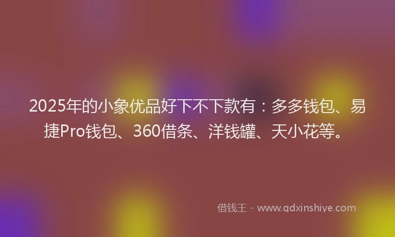 2025年的小象优品好下不下款有：多多钱包、易捷Pro钱包、360借条、洋钱罐、天小花等。