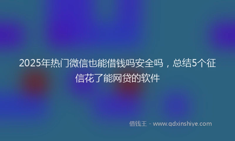 2025年热门微信也能借钱吗安全吗，总结5个征信花了能网贷的软件
