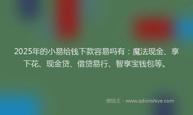 2025年的小易给钱下款容易吗有：魔法现金、享下花、现金贷、借贷易行、智享宝钱包等。