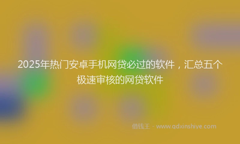 2025年热门安卓手机网贷必过的软件，汇总五个极速审核的网贷软件