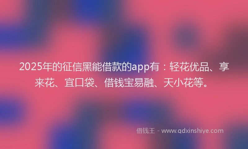 2025年的征信黑能借款的app有：轻花优品、享来花、宜口袋、借钱宝易融、天小花等。