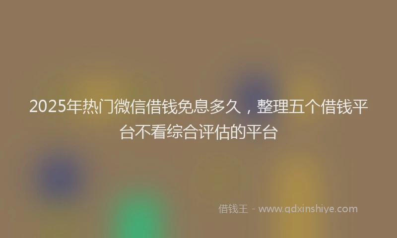 2025年热门微信借钱免息多久，整理五个借钱平台不看综合评估的平台