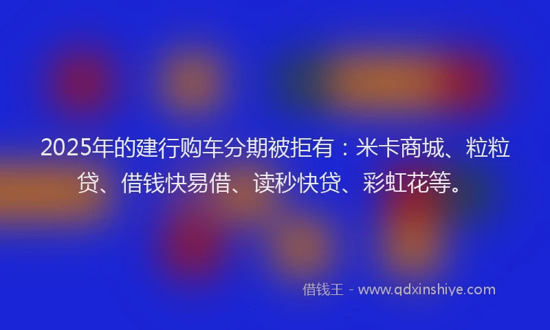 2025年的建行购车分期被拒有：米卡商城、粒粒贷、借钱快易借、读秒快贷、彩虹花等。