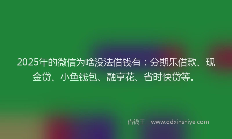 2025年的微信为啥没法借钱有：分期乐借款、现金贷、小鱼钱包、融享花、省时快贷等。