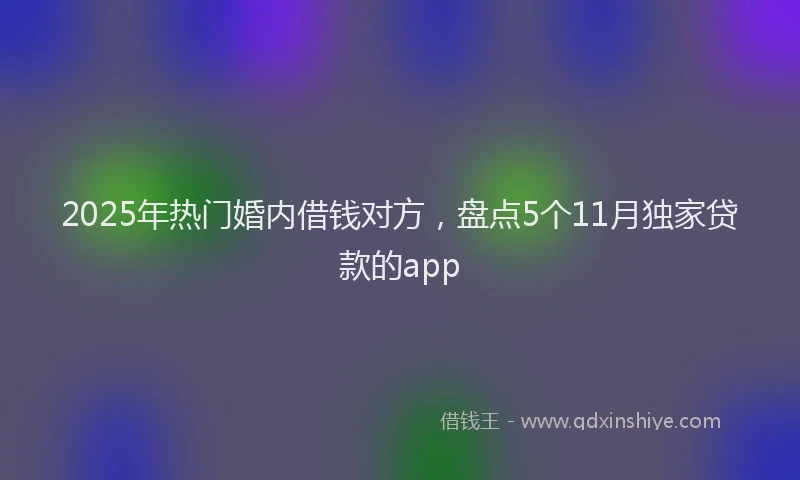 2025年热门婚内借钱对方，盘点5个11月独家贷款的app