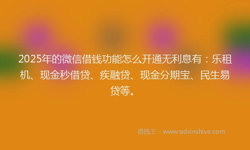 2025年的微信借钱功能怎么开通无利息有：乐租机、现金秒借贷、疾融贷、现金分期宝、民生易贷等。