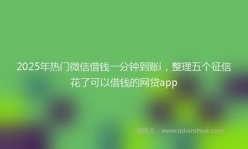 2025年热门微信借钱一分钟到账i，整理五个征信花了可以借钱的网贷app