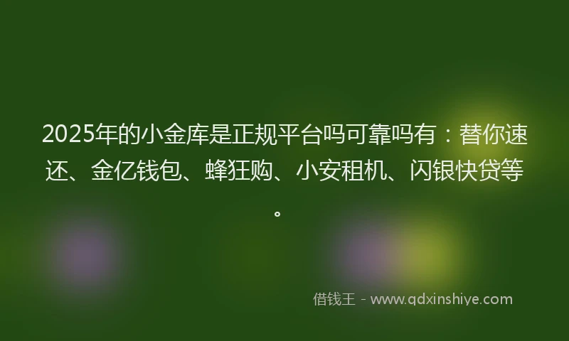 2025年的小金库是正规平台吗可靠吗有：替你速还、金亿钱包、蜂狂购、小安租机、闪银快贷等。
