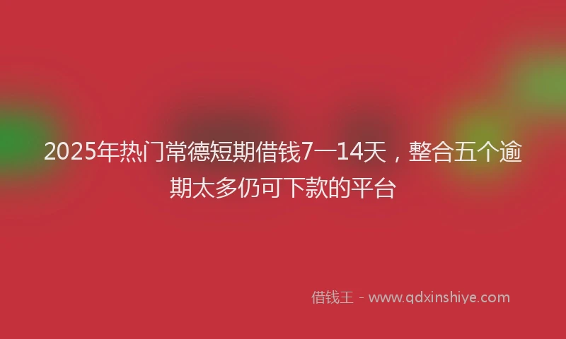 2025年热门常德短期借钱7一14天，整合五个逾期太多仍可下款的平台
