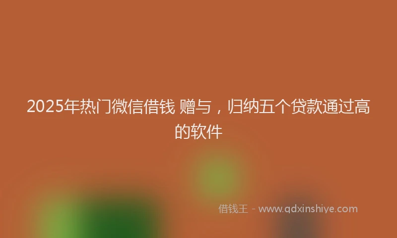 2025年热门微信借钱 赠与，归纳五个贷款通过高的软件