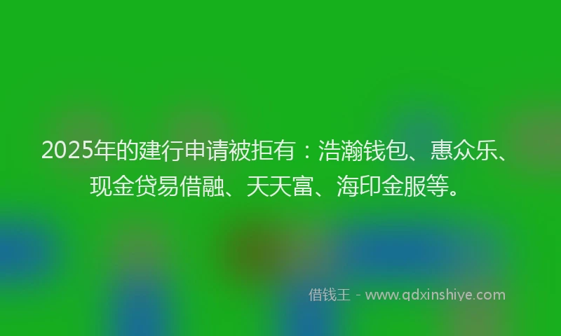 2025年的建行申请被拒有：浩瀚钱包、惠众乐、现金贷易借融、天天富、海印金服等。