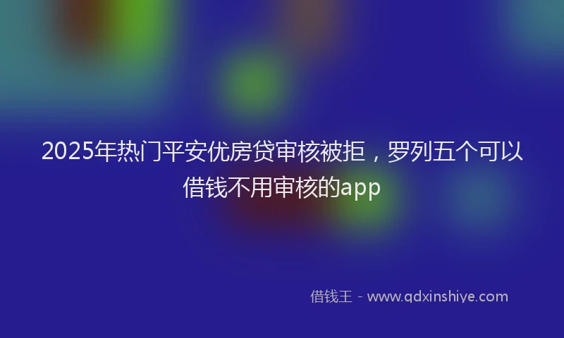 2025年热门平安优房贷审核被拒，罗列五个可以借钱不用审核的app