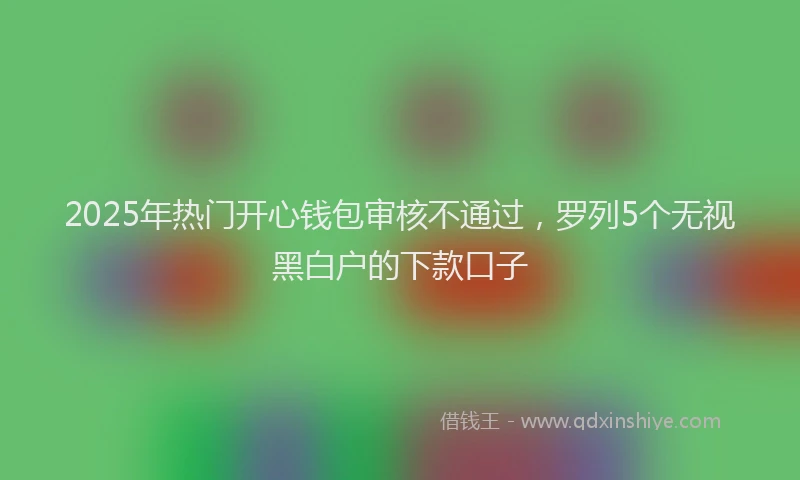2025年热门开心钱包审核不通过，罗列5个无视黑白户的下款口子
