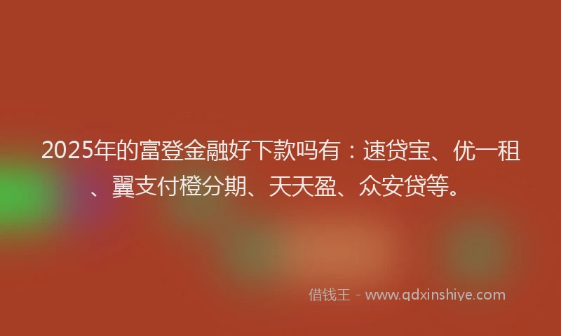 2025年的富登金融好下款吗有：速贷宝、优一租、翼支付橙分期、天天盈、众安贷等。