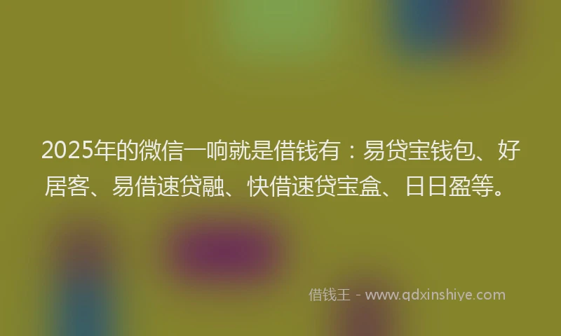 2025年的微信一响就是借钱有：易贷宝钱包、好居客、易借速贷融、快借速贷宝盒、日日盈等。