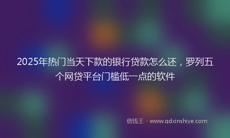 2025年热门当天下款的银行贷款怎么还，罗列五个网贷平台门槛低一点的软件