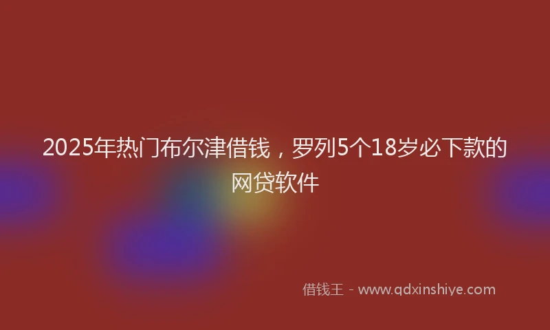 2025年热门布尔津借钱，罗列5个18岁必下款的网贷软件