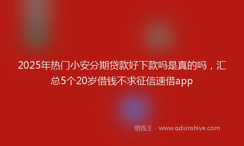 2025年热门小安分期贷款好下款吗是真的吗，汇总5个20岁借钱不求征信速借app