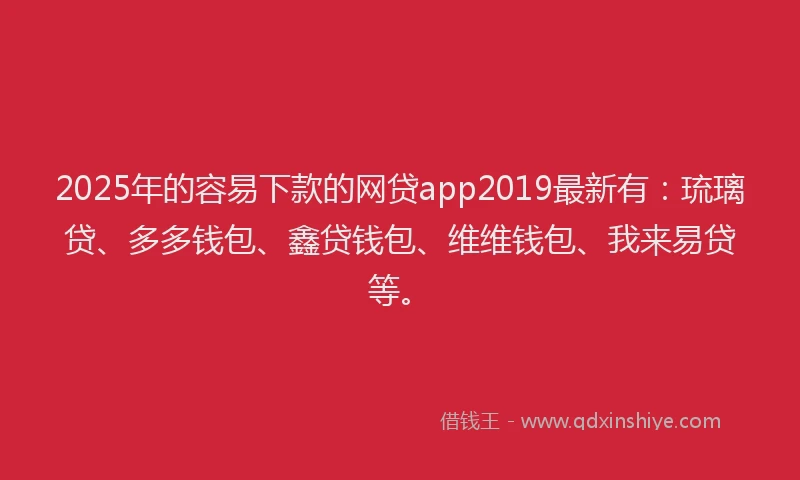 2025年的容易下款的网贷app2019最新有：琉璃贷、多多钱包、鑫贷钱包、维维钱包、我来易贷等。