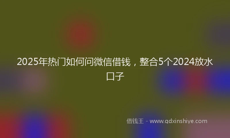 2025年热门如何问微信借钱，整合5个2024放水口子
