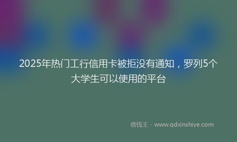 2025年热门工行信用卡被拒没有通知，罗列5个大学生可以使用的平台