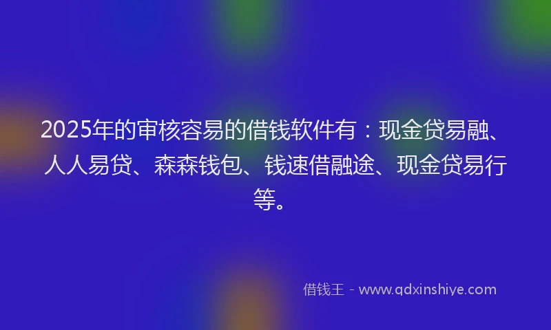 2025年的审核容易的借钱软件有：现金贷易融、人人易贷、森森钱包、钱速借融途、现金贷易行等。