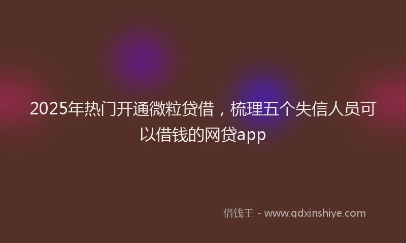 2025年热门开通微粒贷借，梳理五个失信人员可以借钱的网贷app